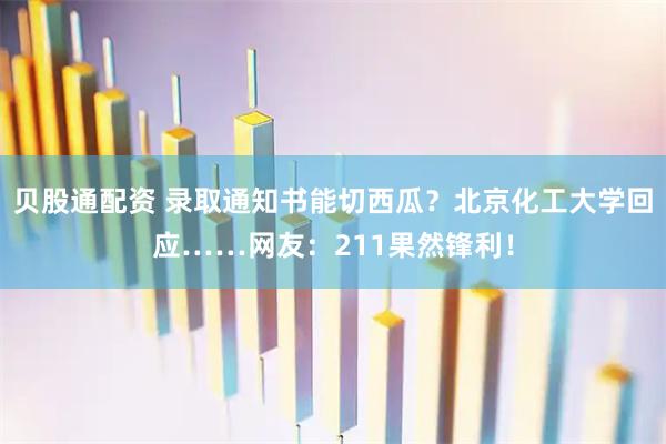 贝股通配资 录取通知书能切西瓜？北京化工大学回应……网友：211果然锋利！