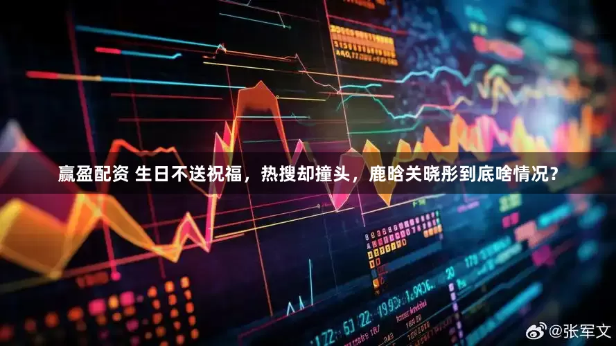 赢盈配资 生日不送祝福，热搜却撞头，鹿晗关晓彤到底啥情况？