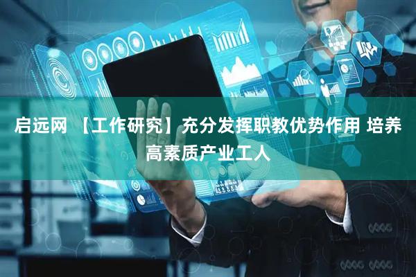 启远网 【工作研究】充分发挥职教优势作用 培养高素质产业工人