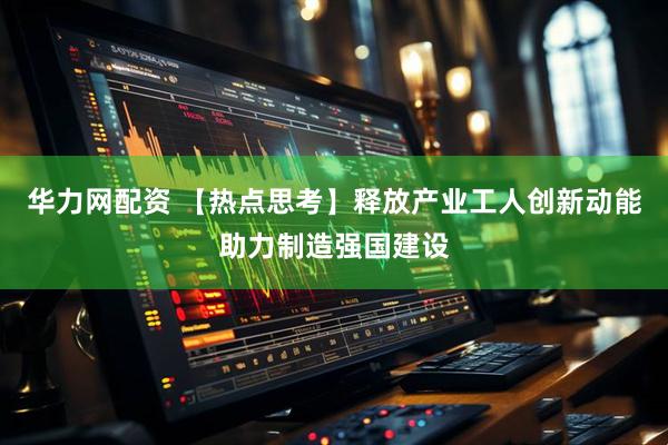 华力网配资 【热点思考】释放产业工人创新动能助力制造强国建设