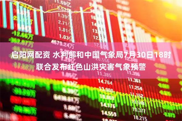 启阳网配资 水利部和中国气象局7月30日18时联合发布红色山洪灾害气象预警