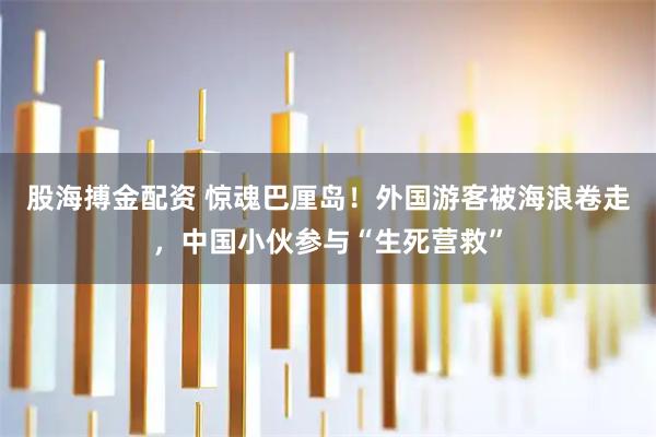 股海搏金配资 惊魂巴厘岛！外国游客被海浪卷走，中国小伙参与“生死营救”