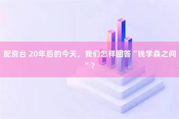 配资台 20年后的今天，我们怎样回答“钱学森之问”？