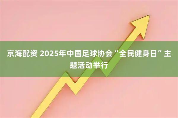 京海配资 2025年中国足球协会“全民健身日”主题活动举行