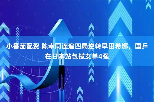 小番茄配资 陈幸同连追四局逆转早田希娜，国乒在日本站包揽女单4强