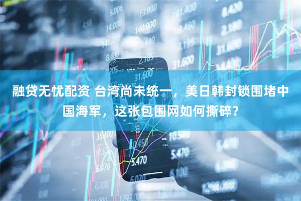 融贷无忧配资 台湾尚未统一，美日韩封锁围堵中国海军，这张包围网如何撕碎？