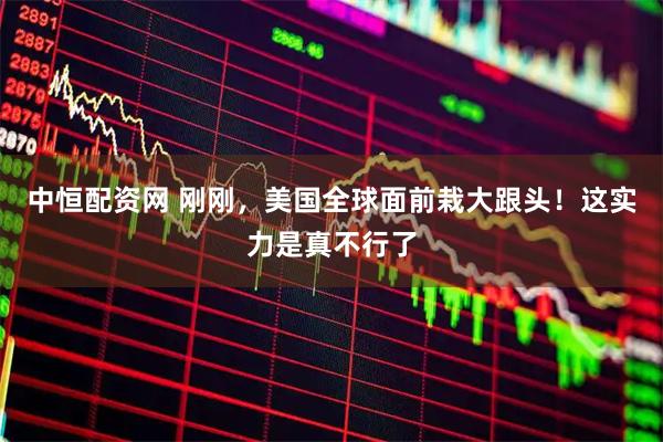 中恒配资网 刚刚，美国全球面前栽大跟头！这实力是真不行了