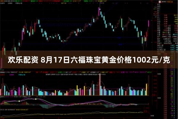 欢乐配资 8月17日六福珠宝黄金价格1002元/克