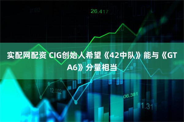 实配网配资 CIG创始人希望《42中队》能与《GTA6》分量相当