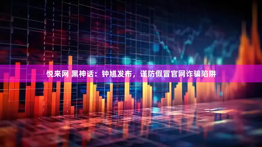 悦来网 黑神话：钟馗发布，谨防假冒官网诈骗陷阱