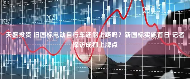天盛投资 旧国标电动自行车还能上路吗？新国标实施首日 记者探访成都上牌点