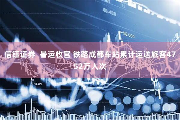 信钰证券  暑运收官 铁路成都车站累计运送旅客4752万人次