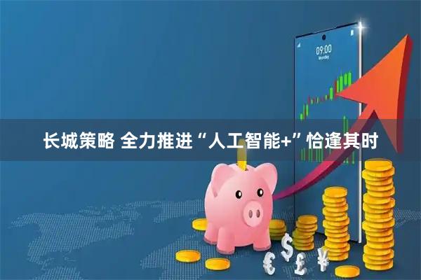 长城策略 全力推进“人工智能+”恰逢其时