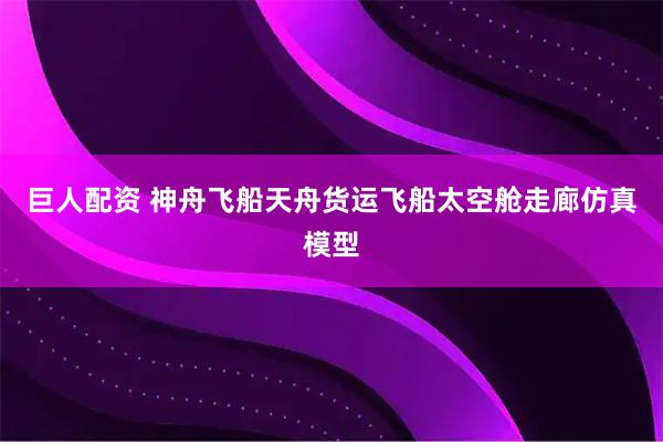 巨人配资 神舟飞船天舟货运飞船太空舱走廊仿真模型