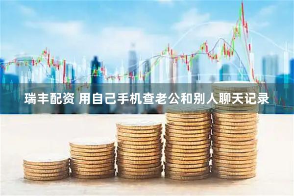 瑞丰配资 用自己手机查老公和别人聊天记录