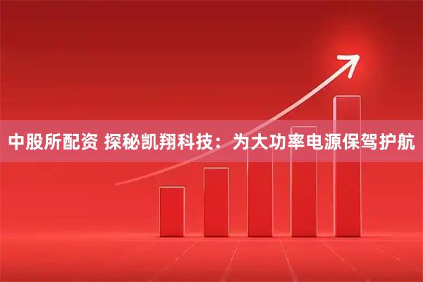 中股所配资 探秘凯翔科技：为大功率电源保驾护航