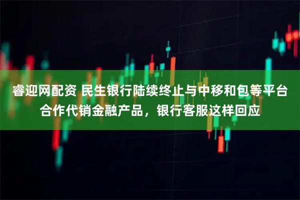 睿迎网配资 民生银行陆续终止与中移和包等平台合作代销金融产品，银行客服这样回应