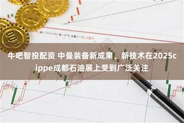 牛吧智投配资 中曼装备新成果、新技术在2025cippe成都石油展上受到广泛关注