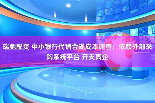 瑞驰配资 中小银行代销合规成本调查：依赖外部采购系统平台 开支高企