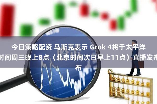 今日策略配资 马斯克表示 Grok 4将于太平洋时间周三晚上8点（北京时间次日早上11点）直播发布