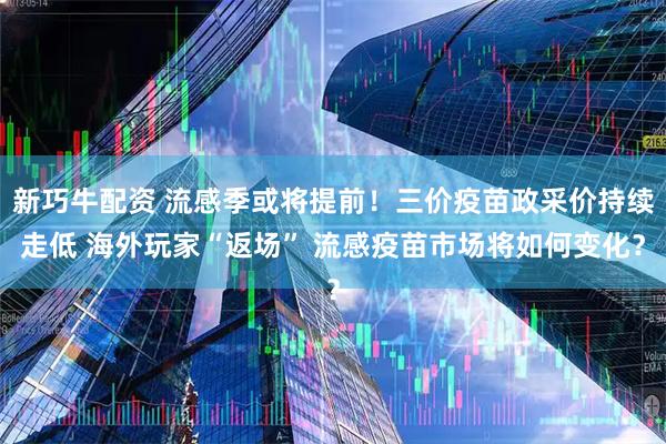 新巧牛配资 流感季或将提前！三价疫苗政采价持续走低 海外玩家“返场” 流感疫苗市场将如何变化？