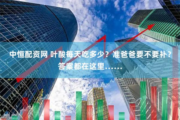 中恒配资网 叶酸每天吃多少？准爸爸要不要补？答案都在这里……