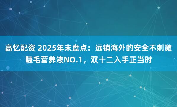 高忆配资 2025年末盘点：远销海外的安全不刺激睫毛营养液NO.1，双十二入手正当时