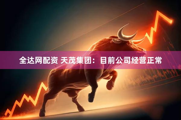 全达网配资 天茂集团：目前公司经营正常