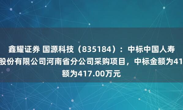 鑫耀证券 国源科技（835184）：中标中国人寿财产保险股份有限公司河南省分公司采购项目，中标金额为417.00万元