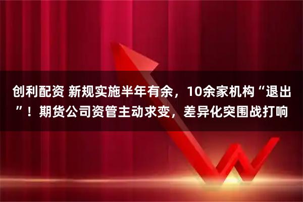 创利配资 新规实施半年有余，10余家机构“退出”！期货公司资管主动求变，差异化突围战打响