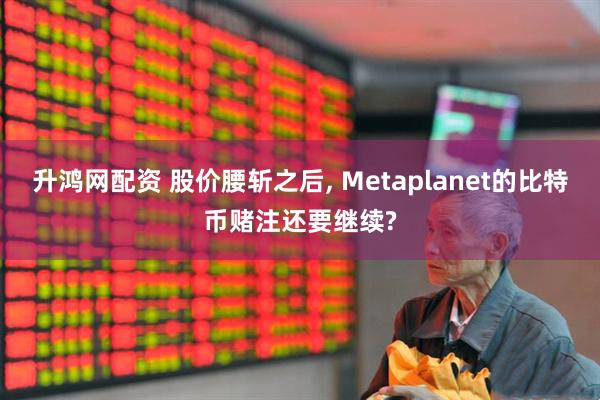 升鸿网配资 股价腰斩之后, Metaplanet的比特币赌注还要继续?