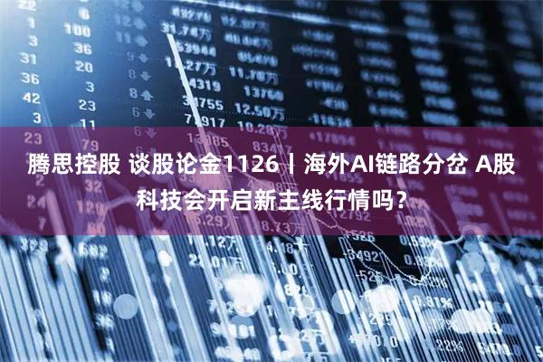 腾思控股 谈股论金1126丨海外AI链路分岔 A股科技会开启新主线行情吗？