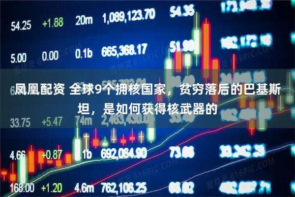 凤凰配资 全球9个拥核国家，贫穷落后的巴基斯坦，是如何获得核武器的