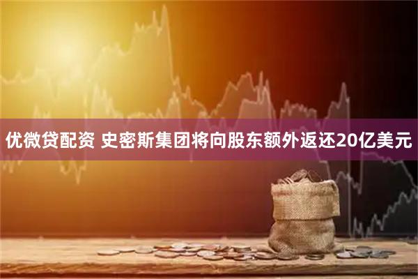 优微贷配资 史密斯集团将向股东额外返还20亿美元