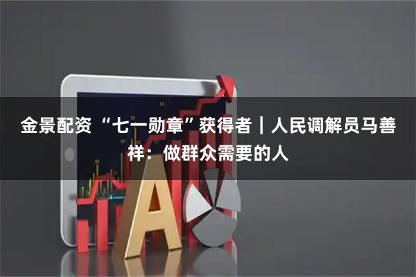 金景配资 “七一勋章”获得者｜人民调解员马善祥：做群众需要的人