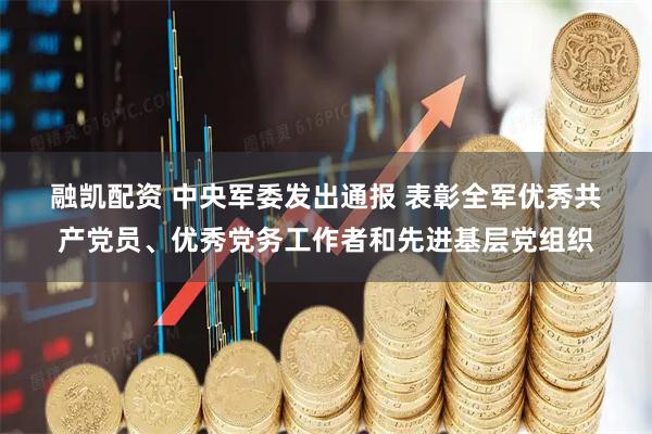 融凯配资 中央军委发出通报 表彰全军优秀共产党员、优秀党务工作者和先进基层党组织