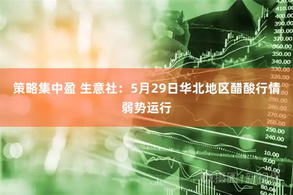 策略集中盈 生意社：5月29日华北地区醋酸行情弱势运行